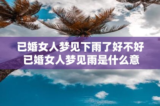 已婚女人梦见下雨了好不好 已婚女人梦见雨是什么意思