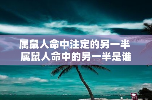 属鼠人命中注定的另一半 属鼠人命中的另一半是谁