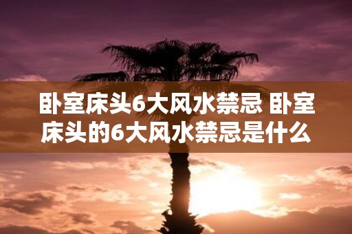 卧室床头6大风水禁忌 卧室床头的6大风水禁忌是什么