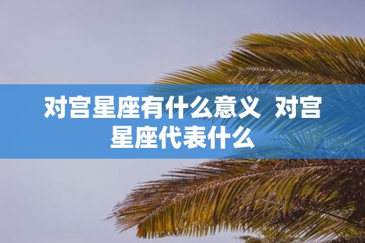 对宫星座有什么意义 对宫星座代表什么