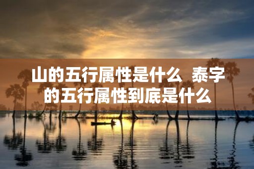 山的五行属性是什么 泰字的五行属性到底是什么