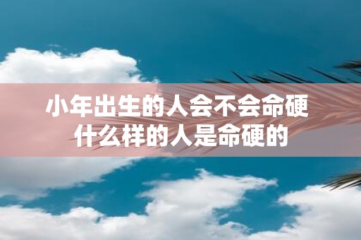 小年出生的人会不会命硬 什么样的人是命硬的