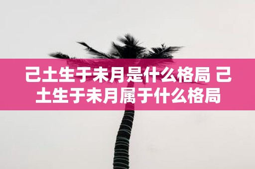 己土生于未月是什么格局 己土生于未月属于什么格局