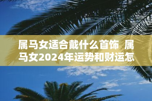 属马女适合戴什么首饰 属马女2025年运势和财运怎么样