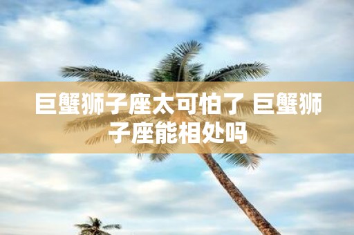 巨蟹狮子座太可怕了 巨蟹狮子座能相处吗