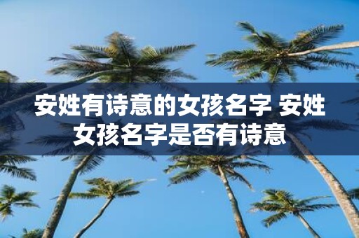 安姓有诗意的女孩名字 安姓女孩名字是否有诗意