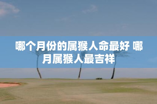 哪个月份的属猴人命最好 哪月属猴人最吉祥