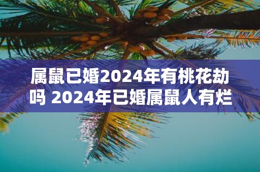属鼠已婚2025年有桃花劫吗 2025年已婚属鼠人有烂桃花吗