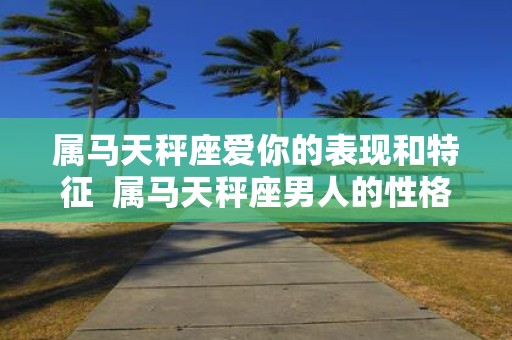 属马天秤座爱你的表现和特征 属马天秤座男人的性格特点