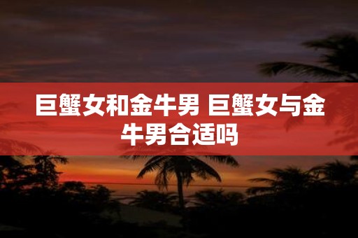 巨蟹女和金牛男 巨蟹女与金牛男合适吗