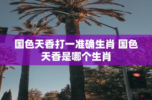 国色天香打一准确生肖 国色天香是哪个生肖