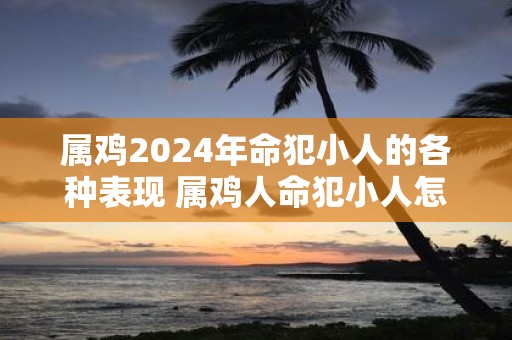 属鸡2025年命犯小人的各种表现 属鸡人命犯小人怎么办