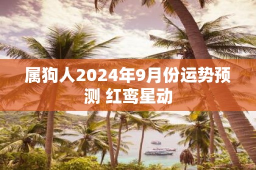 属狗人2025年9月份运势预测 红鸾星动