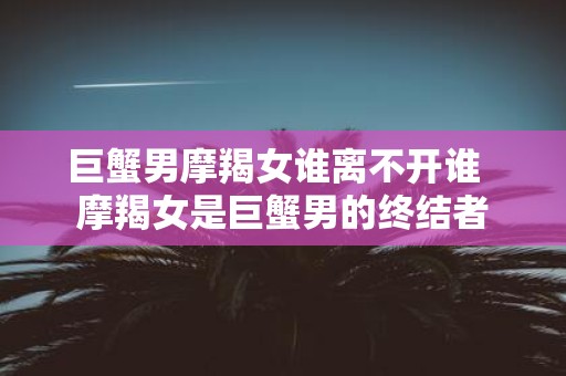 巨蟹男摩羯女谁离不开谁  摩羯女是巨蟹男的终结者