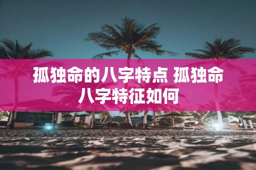 孤独命的八字特点 孤独命八字特征如何