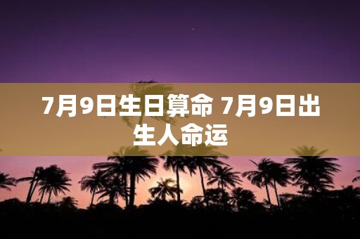 7月9日生日算命 7月9日出生人命运