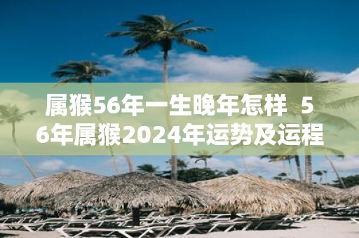 属猴56年一生晚年怎样 56年属猴2025年运势及运程每月运程