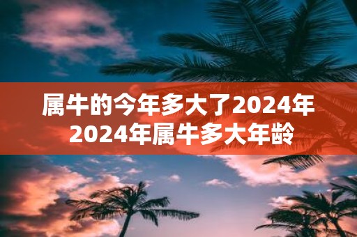 属牛的今年多大了2025年 2025年属牛多大年龄