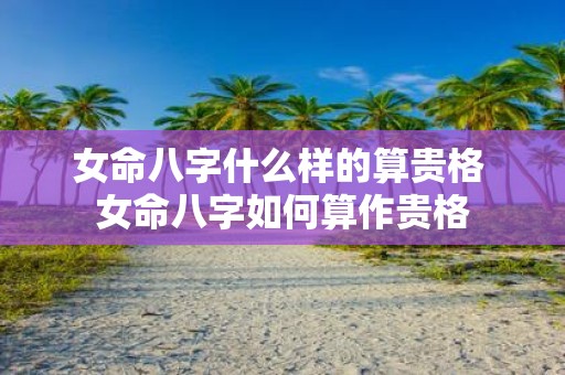 女命八字什么样的算贵格 女命八字如何算作贵格