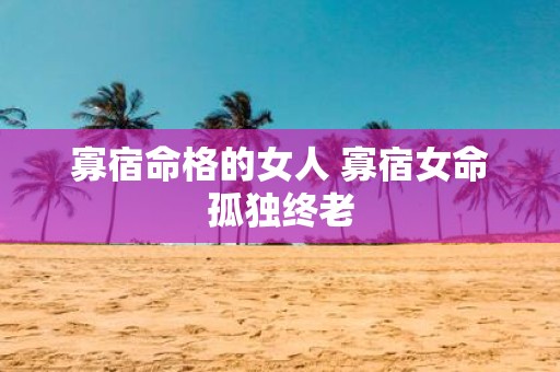 寡宿命格的女人 寡宿女命孤独终老