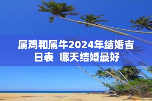 属鸡和属牛2025年结婚吉日表 哪天结婚最好