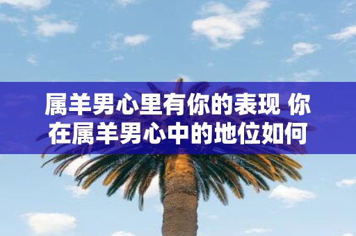 属羊男心里有你的表现 你在属羊男心中的地位如何