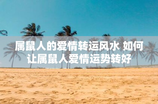 属鼠人的爱情转运风水 如何让属鼠人爱情运势转好