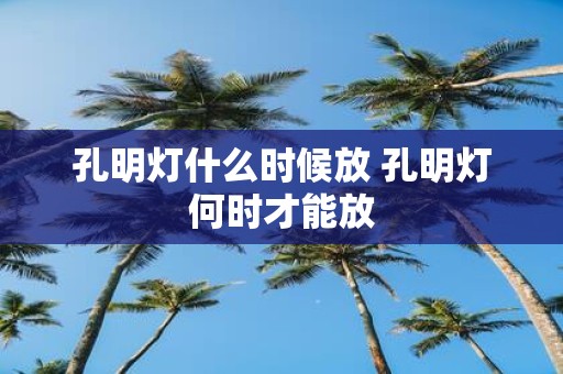 孔明灯什么时候放 孔明灯何时才能放