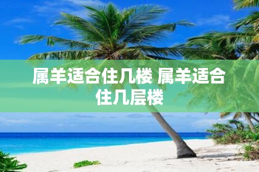 属羊适合住几楼 属羊适合住几层楼