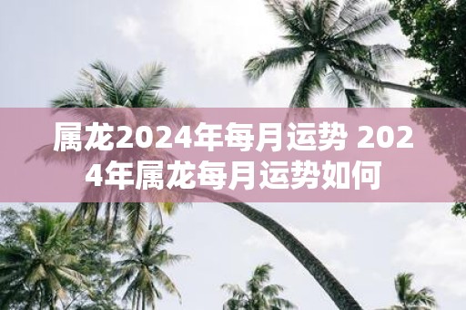 属龙2025年每月运势 2025年属龙每月运势如何