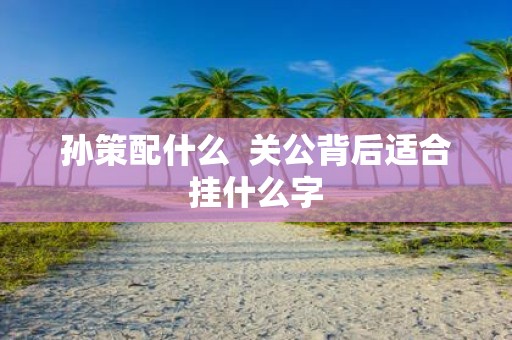 孙策配什么 关公背后适合挂什么字