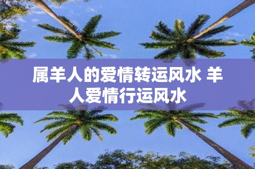 属羊人的爱情转运风水 羊人爱情行运风水