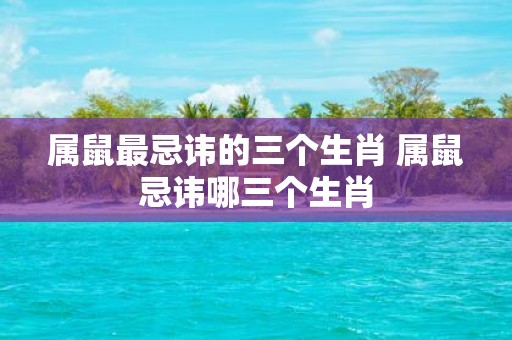 属鼠最忌讳的三个生肖 属鼠忌讳哪三个生肖