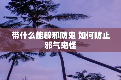 带什么能辟邪防鬼 如何防止邪气鬼怪