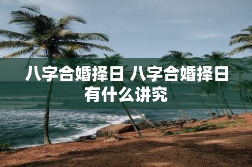 八字合婚择日 八字合婚择日有什么讲究