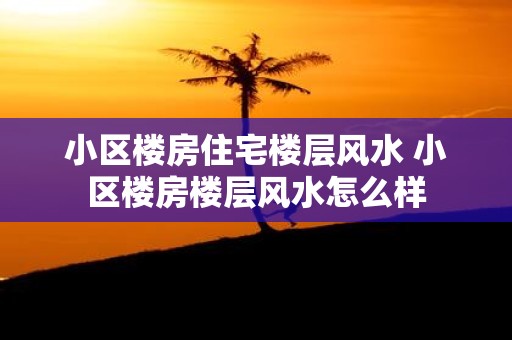 小区楼房住宅楼层风水 小区楼房楼层风水怎么样