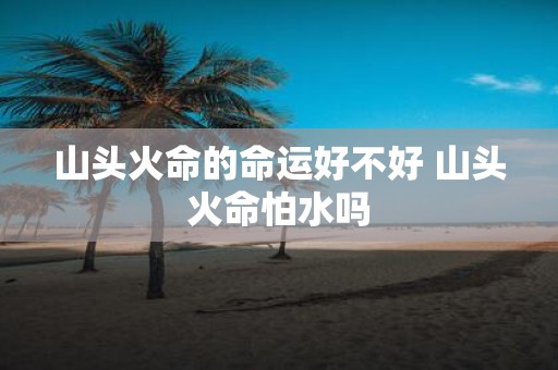 山头火命的命运好不好 山头火命怕水吗