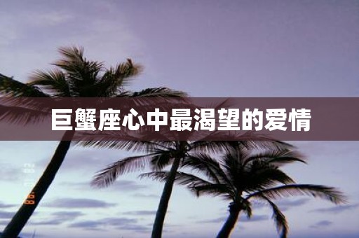 巨蟹座心中最渴望的爱情