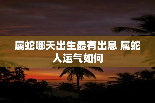 属蛇哪天出生最有出息 属蛇人运气如何