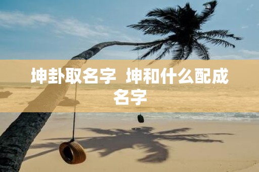 坤卦取名字 坤和什么配成名字
