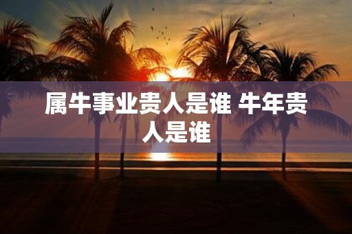 属牛事业贵人是谁 牛年贵人是谁