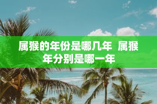 属猴的年份是哪几年 属猴年分别是哪一年