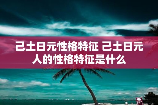 己土日元性格特征 己土日元人的性格特征是什么