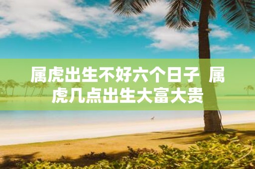 属虎出生不好六个日子 属虎几点出生大富大贵