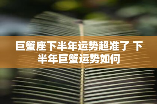 巨蟹座下半年运势超准了 下半年巨蟹运势如何