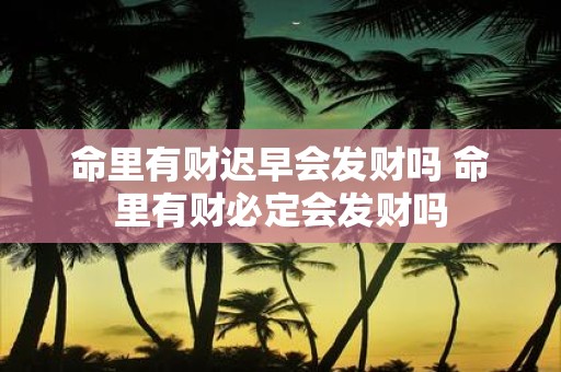 命里有财迟早会发财吗 命里有财必定会发财吗