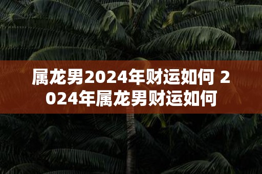 属龙男2025年财运如何 2025年属龙男财运如何