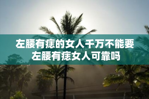 左腰有痣的女人千万不能要 左腰有痣女人可靠吗