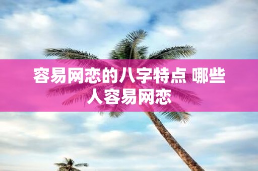 容易网恋的八字特点 哪些人容易网恋