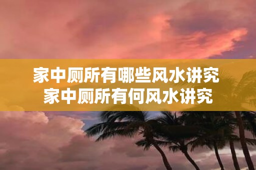 家中厕所有哪些风水讲究 家中厕所有何风水讲究